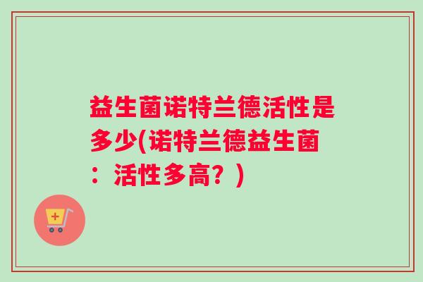 益生菌诺特兰德活性是多少(诺特兰德益生菌：活性多高？)