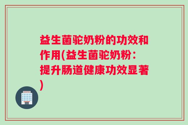 益生菌驼奶粉的功效和作用(益生菌驼奶粉：提升肠道健康功效显著)