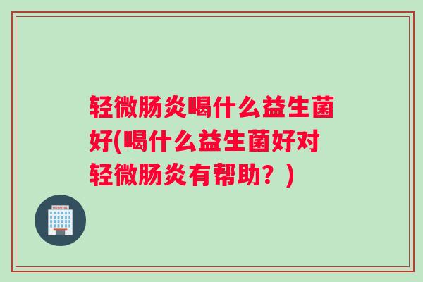 轻微肠炎喝什么益生菌好(喝什么益生菌好对轻微肠炎有帮助？)