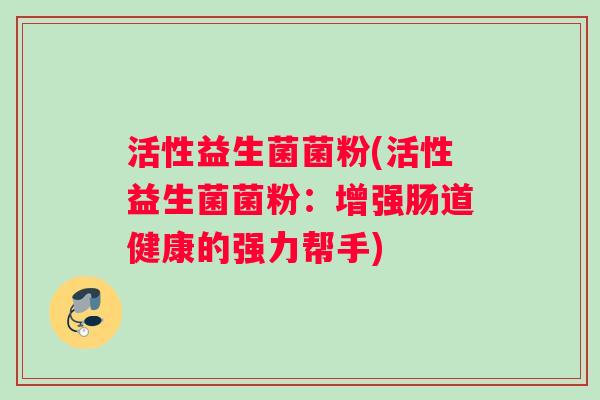 活性益生菌菌粉(活性益生菌菌粉：增强肠道健康的强力帮手)