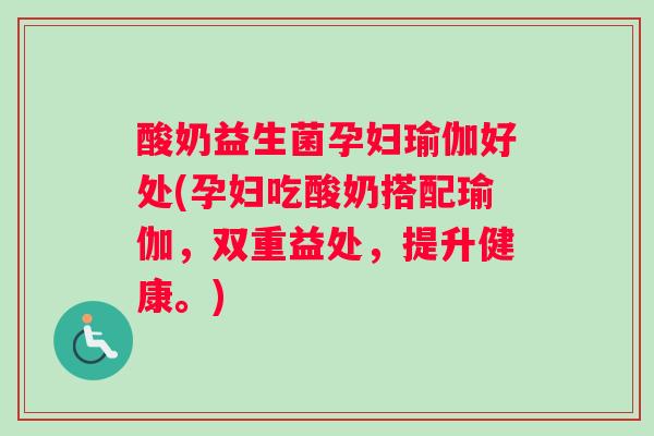 酸奶益生菌孕妇瑜伽好处(孕妇吃酸奶搭配瑜伽，双重益处，提升健康。)