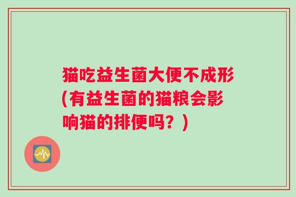 猫吃益生菌大便不成形(有益生菌的猫粮会影响猫的排便吗？)