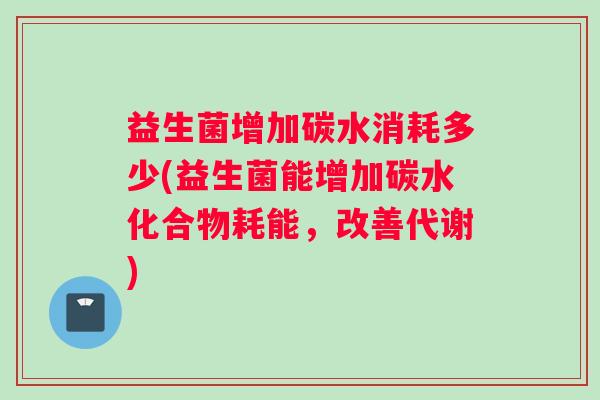 益生菌增加碳水消耗多少(益生菌能增加碳水化合物耗能，改善代谢)