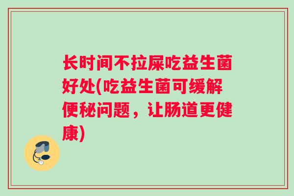 长时间不拉屎吃益生菌好处(吃益生菌可缓解便秘问题，让肠道更健康)