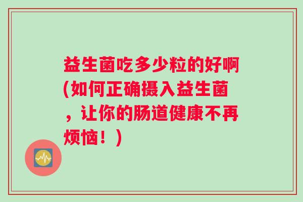益生菌吃多少粒的好啊(如何正确摄入益生菌，让你的肠道健康不再烦恼！)
