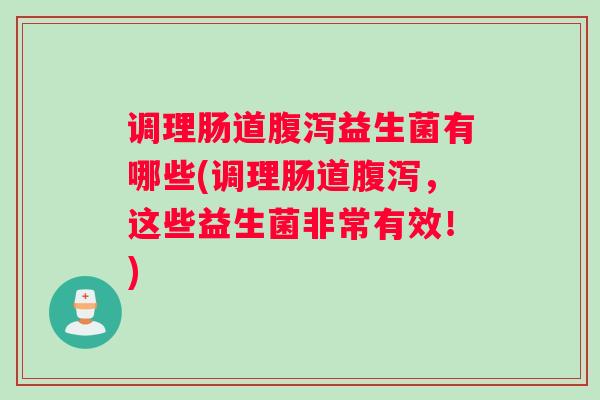 调理肠道腹泻益生菌有哪些(调理肠道腹泻，这些益生菌非常有效！)