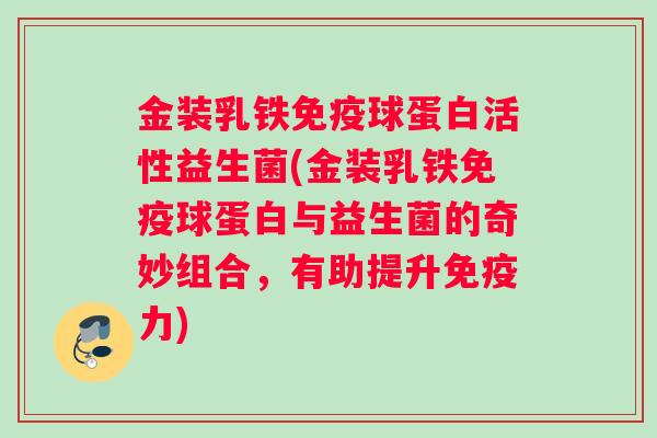 金装乳铁免疫球蛋白活性益生菌(金装乳铁免疫球蛋白与益生菌的奇妙组合，有助提升免疫力)