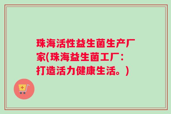珠海活性益生菌生产厂家(珠海益生菌工厂：打造活力健康生活。)