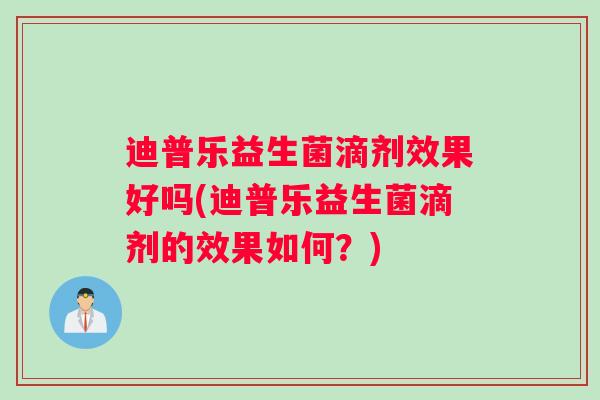迪普乐益生菌滴剂效果好吗(迪普乐益生菌滴剂的效果如何？)