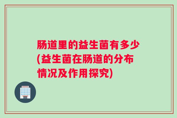肠道里的益生菌有多少(益生菌在肠道的分布情况及作用探究)