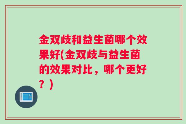 金双歧和益生菌哪个效果好(金双歧与益生菌的效果对比，哪个更好？)