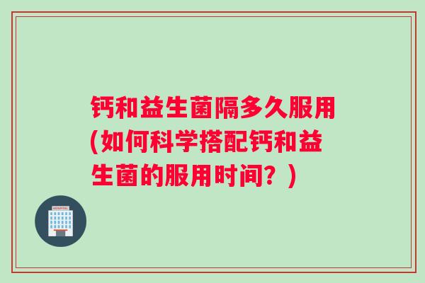 钙和益生菌隔多久服用(如何科学搭配钙和益生菌的服用时间？)