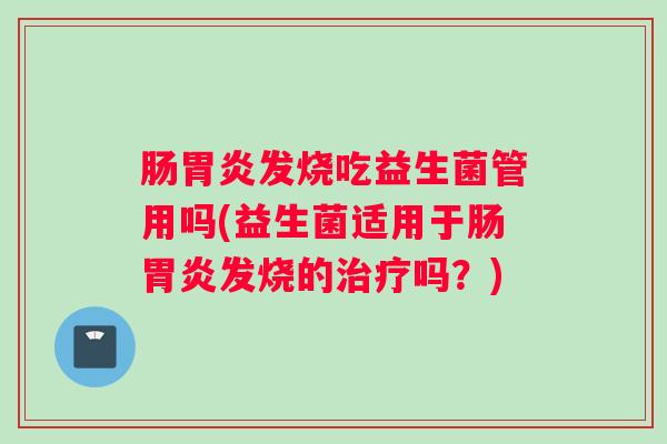 肠胃炎发烧吃益生菌管用吗(益生菌适用于肠胃炎发烧的治疗吗？)