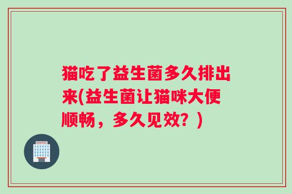 猫吃了益生菌多久排出来(益生菌让猫咪大便顺畅，多久见效？)