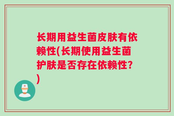 长期用益生菌皮肤有依赖性(长期使用益生菌护肤是否存在依赖性？)