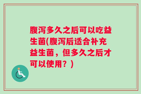 腹泻多久之后可以吃益生菌(腹泻后适合补充益生菌，但多久之后才可以使用？)