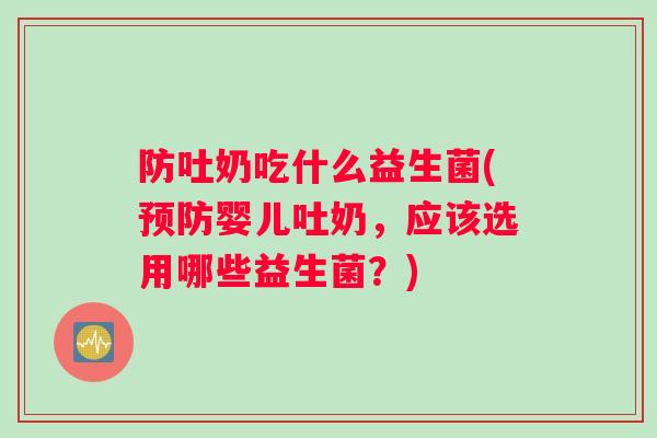防吐奶吃什么益生菌(预防婴儿吐奶，应该选用哪些益生菌？)