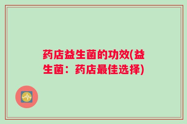 药店益生菌的功效(益生菌：药店最佳选择)