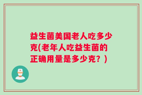 益生菌美国老人吃多少克(老年人吃益生菌的正确用量是多少克？)