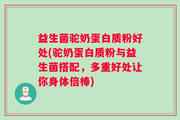 益生菌驼奶蛋白质粉好处(驼奶蛋白质粉与益生菌搭配，多重好处让你身体倍棒)