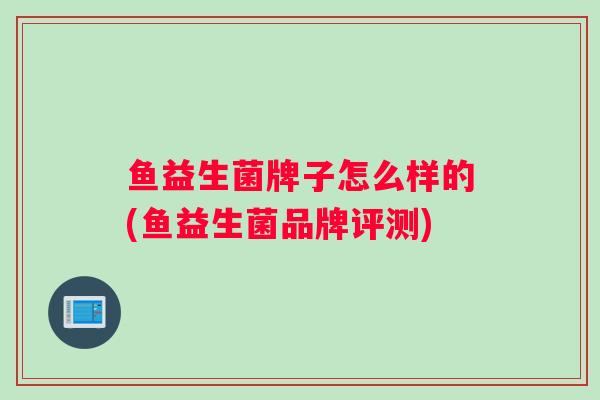 鱼益生菌牌子怎么样的(鱼益生菌品牌评测)