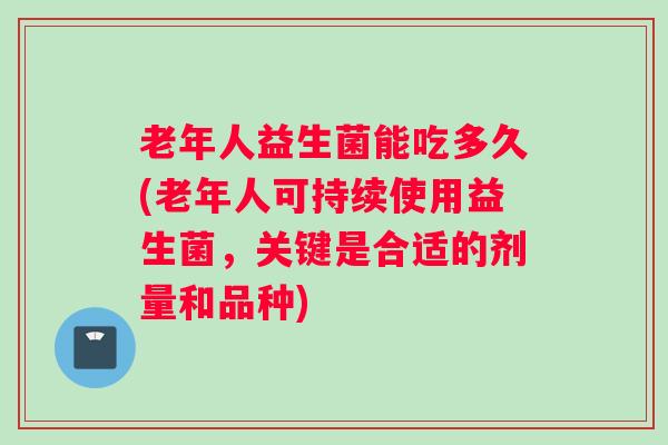 老年人益生菌能吃多久(老年人可持续使用益生菌，关键是合适的剂量和品种)