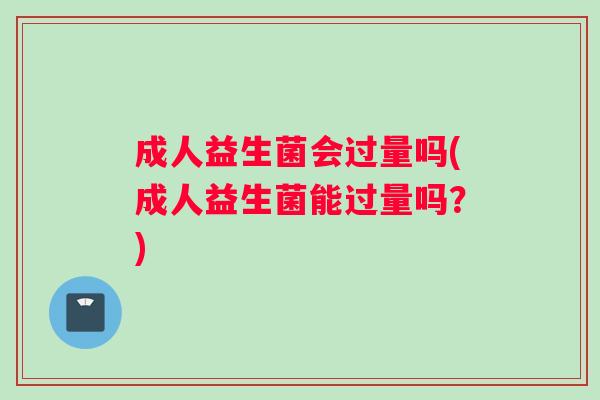 成人益生菌会过量吗(成人益生菌能过量吗？)