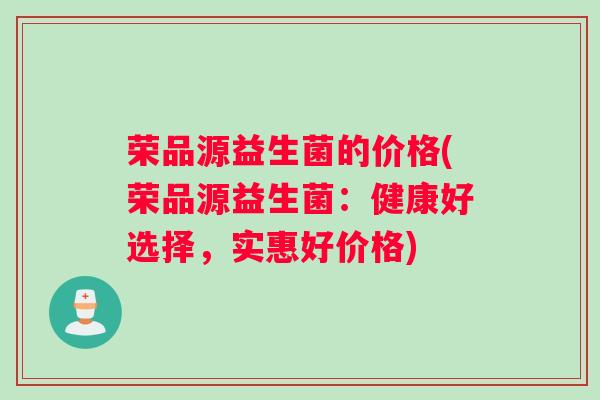荣品源益生菌的价格(荣品源益生菌：健康好选择，实惠好价格)