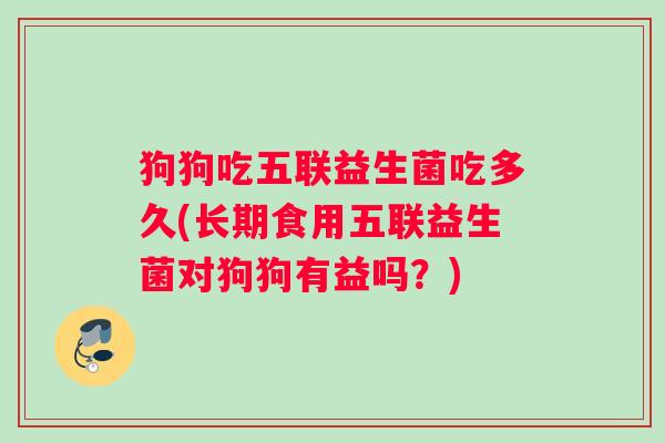 狗狗吃五联益生菌吃多久(长期食用五联益生菌对狗狗有益吗？)