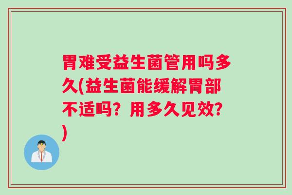 胃难受益生菌管用吗多久(益生菌能缓解胃部不适吗？用多久见效？)