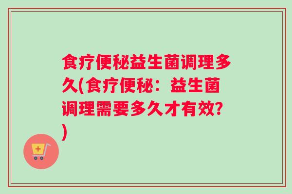 食疗便秘益生菌调理多久(食疗便秘：益生菌调理需要多久才有效？)
