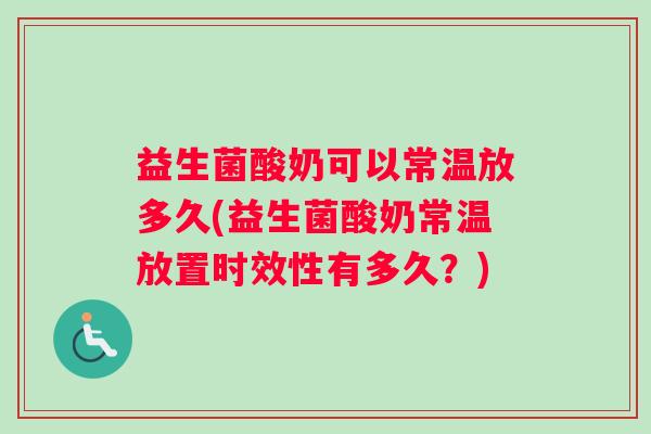 益生菌酸奶可以常温放多久(益生菌酸奶常温放置时效性有多久？)
