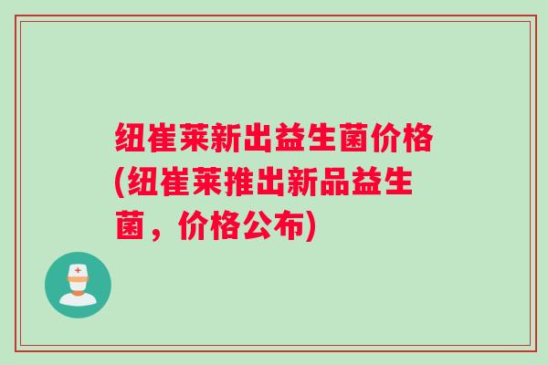 纽崔莱新出益生菌价格(纽崔莱推出新品益生菌，价格公布)