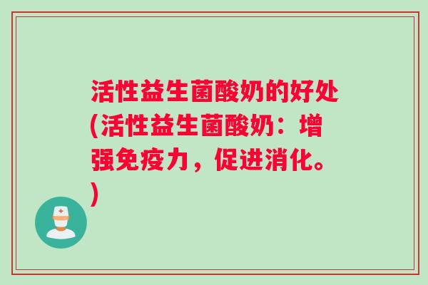 活性益生菌酸奶的好处(活性益生菌酸奶：增强免疫力，促进消化。)