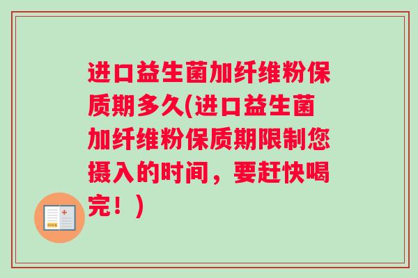 进口益生菌加纤维粉保质期多久(进口益生菌加纤维粉保质期限制您摄入的时间，要赶快喝完！)