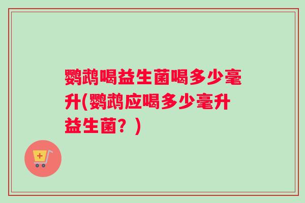 鹦鹉喝益生菌喝多少毫升(鹦鹉应喝多少毫升益生菌？)