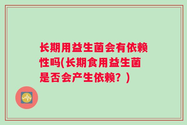 长期用益生菌会有依赖性吗(长期食用益生菌是否会产生依赖？)