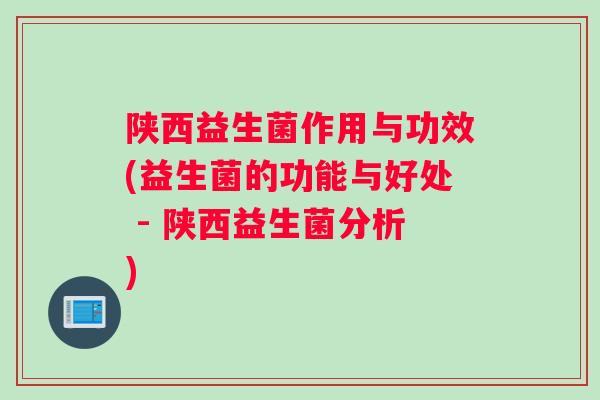 陕西益生菌作用与功效(益生菌的功能与好处 - 陕西益生菌分析)