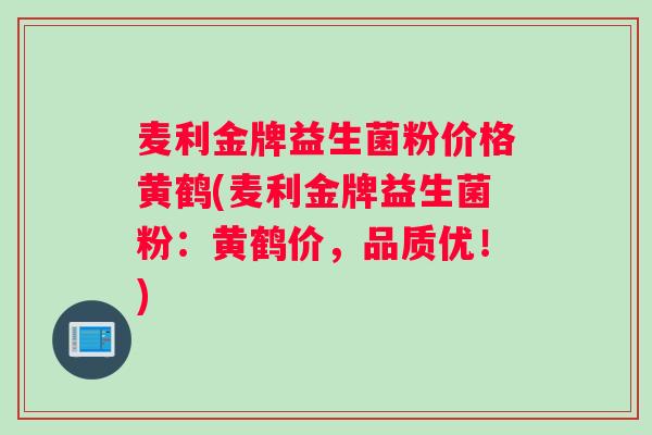 麦利金牌益生菌粉价格黄鹤(麦利金牌益生菌粉：黄鹤价，品质优！)