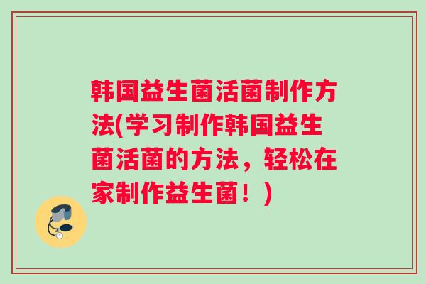 韩国益生菌活菌制作方法(学习制作韩国益生菌活菌的方法，轻松在家制作益生菌！)