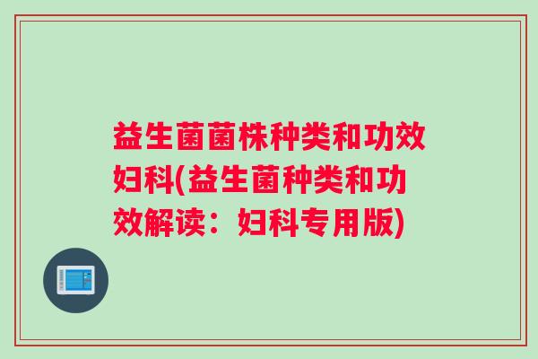 益生菌菌株种类和功效妇科(益生菌种类和功效解读：妇科专用版)