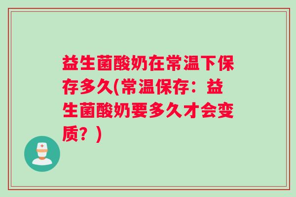 益生菌酸奶在常温下保存多久(常温保存：益生菌酸奶要多久才会变质？)