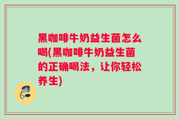 黑咖啡牛奶益生菌怎么喝(黑咖啡牛奶益生菌的正确喝法，让你轻松养生)