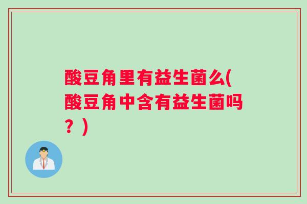 酸豆角里有益生菌么(酸豆角中含有益生菌吗？)