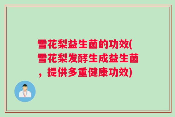 雪花梨益生菌的功效(雪花梨发酵生成益生菌，提供多重健康功效)