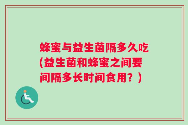 蜂蜜与益生菌隔多久吃(益生菌和蜂蜜之间要间隔多长时间食用？)