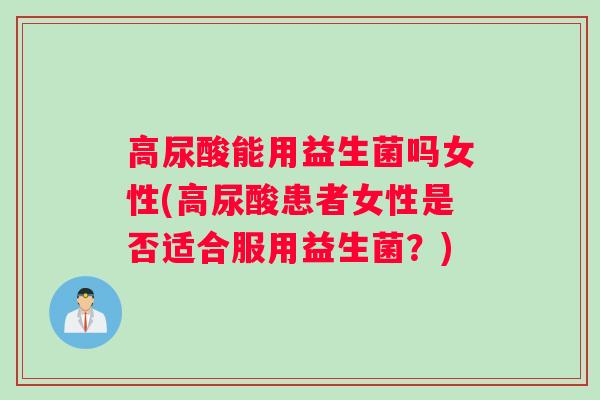 高尿酸能用益生菌吗女性(高尿酸患者女性是否适合服用益生菌？)