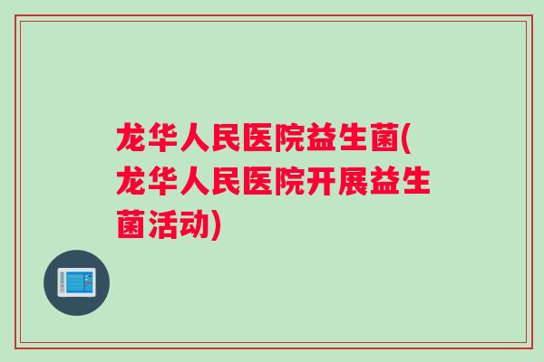 龙华人民医院益生菌(龙华人民医院开展益生菌活动)