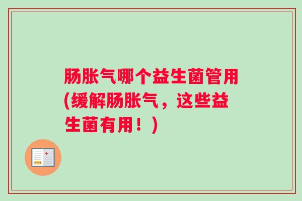 肠胀气哪个益生菌管用(缓解肠胀气，这些益生菌有用！)