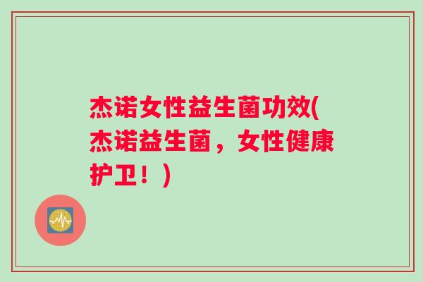 杰诺女性益生菌功效(杰诺益生菌，女性健康护卫！)